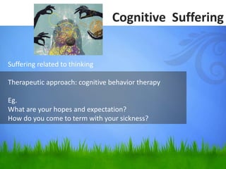 Suffering related to thinking
Therapeutic approach: cognitive behavior therapy
Eg.
What are your hopes and expectation?
How do you come to term with your sickness?
Cognitive Suffering
 