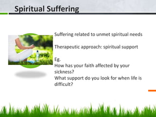 Suffering related to unmet spiritual needs
Therapeutic approach: spiritual support
Eg.
How has your faith affected by your
sickness?
What support do you look for when life is
difficult?
Spiritual Suffering
 