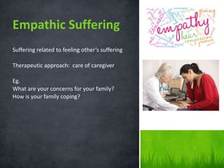 Suffering related to feeling other’s suffering
Therapeutic approach: care of caregiver
Eg.
What are your concerns for your family?
How is your family coping?
Empathic Suffering
 