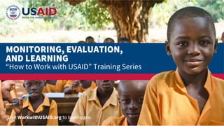 MONITORING, EVALUATION,
AND LEARNING
“How to Work with USAID” Training Series
Visit WorkwithUSAID.org to learn more.
 