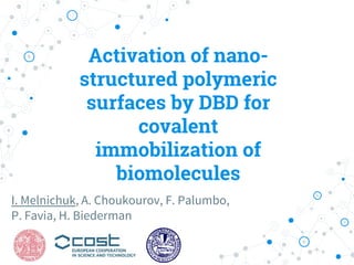 Activation of nano-
structured polymeric
surfaces by DBD for
covalent
immobilization of
biomolecules
I. Melnichuk, A. Choukourov, F. Palumbo,
P. Favia, H. Biederman
 
