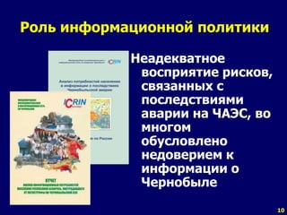 10
Роль информационной политики
Неадекватное
восприятие рисков,
связанных с
последствиями
аварии на ЧАЭС, во
многом
обусловлено
недоверием к
информации о
Чернобыле
 