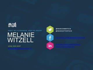 D O N ’ T B E A S T R A N G E R , K E E P I N T O U C H ! 
MELANIE 
WITZELL 
( 2 2 6 ) 4 4 4 -0437 
me l a n i e@ma d h a t t e r t e c h . c a 
@MAR COMMT E CH 
@MADHAT T E R T E CH 
FAC E BOOK . COM/MADHAT T E R T E CH 
l i n k e d i n . c om/ c omp a n y /ma d - 
h a t t e r - t e c h n o l o g y - i n c 
 