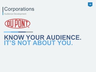 Corporations 
KNOW YOUR AUDIENCE. 
IT’S NOT ABOUT YOU. 
09 
Audience Development 
 