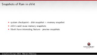 Snapshots of Ram in oVirt

system checkpoint - disk snapshot + memory snapshot
oVirt could reuse memory snapshots
libvirt have interesting feature - preview snapshots

LinuxCon Europe 2013, Maksim Melnikau

 
