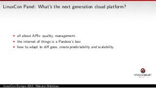 LinuxCon Panel: What’s the next generation cloud platform?

all about APIs: quality, management.
the internet of things is a Pandora’s box
how to adapt to diﬀ geos, create predictability and scalability.

LinuxCon Europe 2013, Maksim Melnikau

 