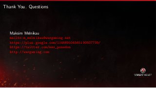 Thank You. Questions

Maksim Melnikau
mailto:m_melnikau@wargaming.net
https://plus.google.com/114669104565190507739/
https://twitter.com/max_posedon
http://wargaming.com

 
