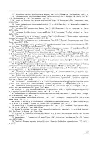 119
27. Національна доктрина розвитку освіти України у ХХІ столітті: Проект.– К.: Шкільний світ, 2001.– 23с.
28. Основы методики преподавания физики в средней школе [Текст] // Пособие для учителя [под ред.
А.В. Пёрышкина и др.].– М.: Просвещение, 1984.– 398 с.
29. Педагогика: Большая современная энциклопедия / [Сост. Е.С. Рапацевич].– Мн.: Современное слово,
2005.– 720 с.
30. Педагогический энциклопедический словарь / [Гл. ред. Б.М. Бим-Бад].– М.: Большая Российская Эн-
циклопедия, 2002.– 528 с.
31. Перельман Я.И. Занимательная физика [Текст] / Я.И. Перельман // Кн. для учащихся.– М.: Наука,
1979.– 129 с.
32. Пономарев Я.А. Психология творчества [Текст] / Я.А. Пономарёв // Учебное пособие.– М.: Наука,
1976.– 303 с.
33. Пономарев Я.А. Фазы творческого процесса [Текст] / Я.А. Пономарёв // Исследование проблем пси-
хологии творчества.– М.: Педагогика, 1983.– С. 3–26.
34. Прахов Б.Г. Изобретательство и патентоведение [Текст] / Б.Г. Прахов // Словарь-справочник.– Киев:
Вища школа, 1987.– 182 с.
35. Принцип систематичности в начальном обучении русскому языку, математике, природоведению // Сб.
научн. трудов.– Л.: ЛГПИ им. А.И. Герцена, 1977.– 127 с.
36. Разумовский В.Г. Развитие творческих способностей учащихся в процессе обучения физике [Текст] /
В.Г. Разумовский // Пособие для учителей.– М.: Просвещение, 1975.– 272 с.
37. Разумовский В.Г. Развитие технического творчества учащихся [Текст] / В.Г. Разумовский // [под ред.
А.В. Перышкина].– М.: Госуд. Учебно-педагогическое издательство Мин. просвещения РСФСР, 1961.– 146 с.
38. Разумовский В.Г. Творческие задачи по физике в средней школе [Текст] / В.Г. Разумовский // Пособие
для учащихся.– М.: Просвещение, 1966.– 154 с.
39. Римкевич А.П. Збірник задач з фізики для 8–10 кл. середньої школи [Текст] / А.П. Римкевич // Посіб-
ник.– 8-е вид., перероб.– К.: Рад. шк., 1987.– 176 с.
40. Роберт И.В. Современные информационные технологии в образовании: дидактические проблемы,
перспективы использования [Текст] / И.В. Роберт // Монография.– М.: Школа-Пресс, 1994.– 205 с.
41. Рубинштейн С.Л. О мышлении и путях его исследования [Текст] / С.Л. Рубинштейн // Из неопубли-
кованной рукописи.– М.: Изд-во АПН РСФСР, 1958.– 147 с.
42. Савченко О.Я. Дидактика початкової школи [Текст] / О.Я. Савченко // Підручник для студентів педа-
гогічних факультетів.– К.: Генеза, 1999.– 368 с.
43. Сборник задач и вопросов по физике [Текст] / П.И. Самойленко, А.В. Сергеев // Учебное пособие для
студентов образовательных учреждений среднего профессионального образования.– 2-е издание, стереотип-
ное.– М.: Academia, 2004.– 174 с.
44. Семыкин Н.П., Любичанковский В.А. Методологические вопросы в курсе физики средней школы
[Текст] / Н.П. Семыкин, В.А. Любичаковский // Пособие для учителей.– М.: Просвещение, 1979.– 88 с.
45. Современный философский словарь //[Под общей ред. докт. филос. наук В.Е. Кемерова].– 3-е изд.
испр. и доп.– М.: Академический Проект, 2004.– 864 с.
46. Терещук С.І. Профільне навчання фізики в старшій школі: досвід та перспективи розвитку [Текст] /
С.І. Терещук // Фізика та астрономія в школі.– 2007.– №2.– С. 24–26.
47. Типові навчальні плани загальноосвітніх навчальних закладів для основної та старшої школи // Інформ.
зб. МОН України.– 2004.– №6.– С. 3–32.
48. Тихомиров О.К. Психология мышления [Текст] / О.К. Тихомиров // Учебное пособие.– М.: Изд.-во
Моск. ун-та, 1984.– 272 с.
49. Усова А.В., Бобров А.А. Формирование учебных умений и навыков учащихся на уроках физики [Текст]
/ А.В. Усова, А.А. Бобров // Пособие для учителя.– М.: Просвещение, 1988.– 122 с.
50. Ушинский К.Д. Детский мир. Первые уроки логики [Текст] / К.Д. Ушинский // Хрестоматия.– Соч.
Т.4.– М.–Л.: Изд-во АПН РСФСР, 1948.– 678 с.
51. Фізика. Астрономія. Програми для загальноосвітніх навчальних закладів 7 – 12 класи // О.І. Ляшенко,
М.І. Дзюбенко.– К.: Перун, 2005, 2006.– 79 с.
52. Эсаулов А.Ф. Психология решения задач [Текст] / А.Ф. Эсаулов // Методическое пособие.– М.: Высшая
школа, 1972.– 216 с.
53. Якиманская И.С. Развивающее обучение [Текст] / И.С. Якиманская // Учебное пособие.– М.: Педаго-
гика, 1978.– 144 с.
54. Amadco A. Distance education without high costs // Learning ﬁnd leading with technology, 1995, vol 22 –
p. 12–13.
 