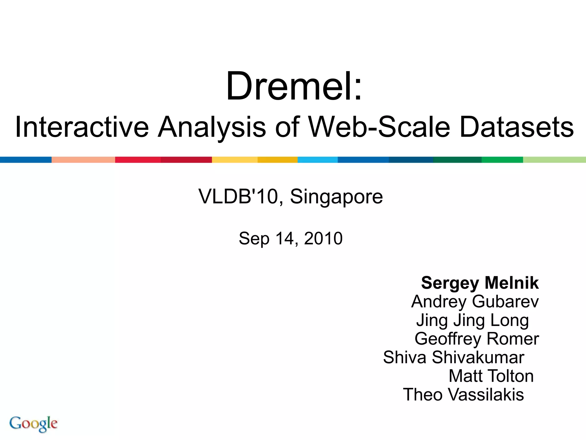 VLDB'10, Singapore Sep 14, 2010 Sergey Melnik Andrey Gubarev Jing Jing Long  Geoffrey Romer Shiva Shivakumar    Matt Tolton  Theo Vassilakis    Dremel: Interactive Analysis of Web-Scale Datasets 