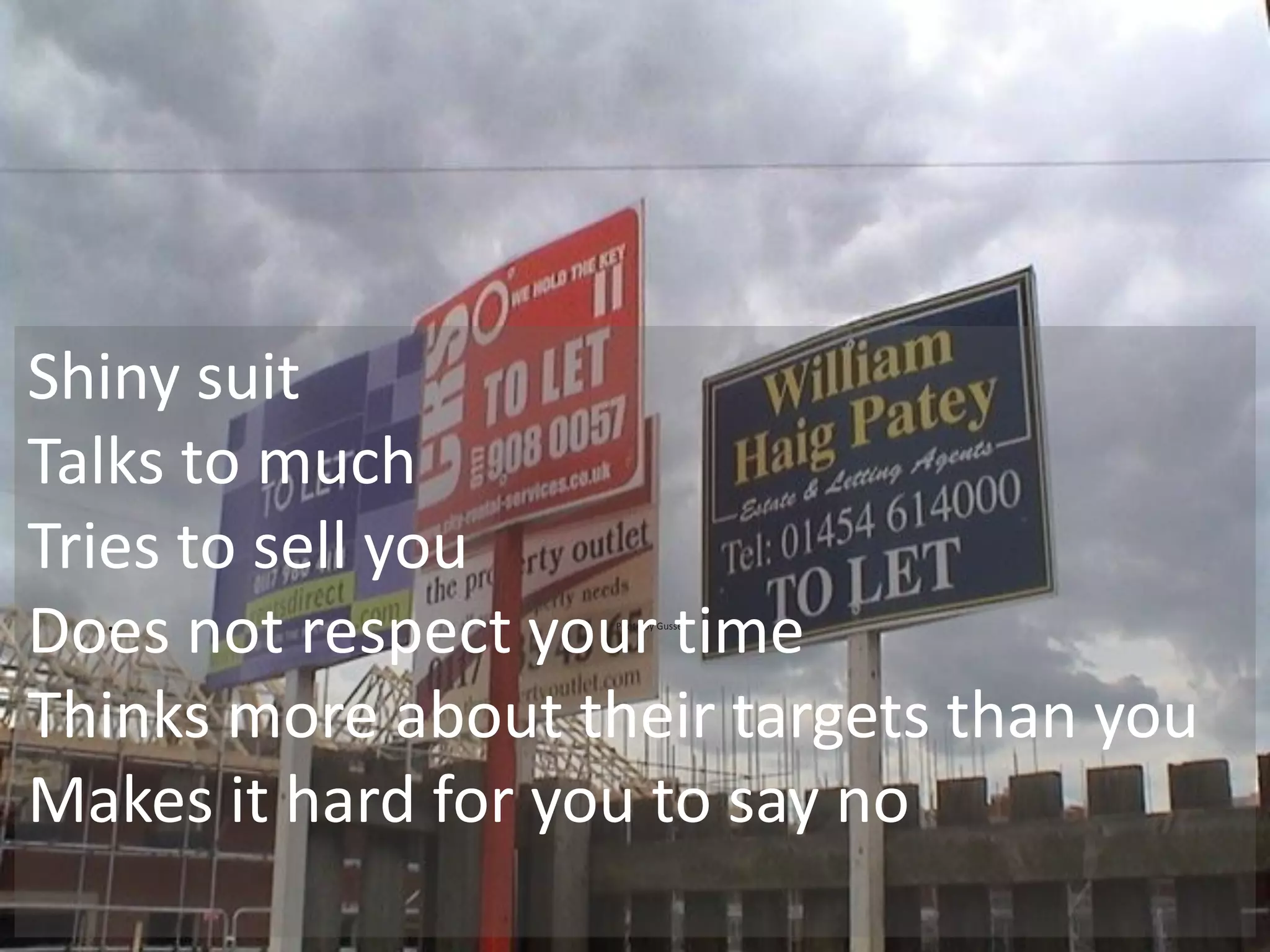 | Media – Sauce | Mellissa Norman




Shiny suit
Talks to much
Tries to sell you
Does not respect your time
  •                 Photo by Gusset




Thinks more about their targets than you
Makes it hard for you to say no
                                           © C O P Y R I G H T   M e d i a   S a u c e
 