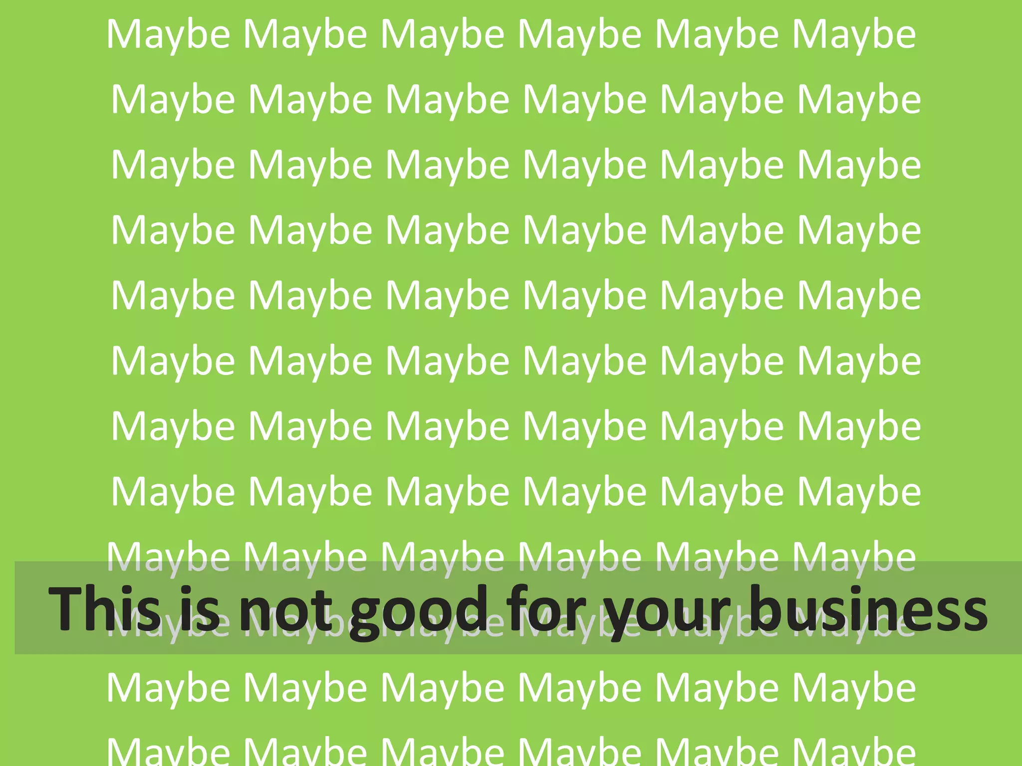 Maybe Maybe Maybe Maybe Maybe| Mellissa Norman
                       | Media – Sauce Maybe

  Maybe Maybe Maybe Maybe Maybe Maybe
  Maybe Maybe Maybe Maybe Maybe Maybe
  Maybe Maybe Maybe Maybe Maybe Maybe
  Maybe Maybe Maybe Maybe Maybe Maybe
  Maybe Maybe Maybe Maybe Maybe Maybe
  Maybe Maybe Maybe Maybe Maybe Maybe
  Maybe Maybe Maybe Maybe Maybe Maybe
  Maybe Maybe Maybe Maybe Maybe Maybe
This is not good for your business
  Maybe Maybe Maybe Maybe Maybe Maybe
  Maybe Maybe Maybe Maybe Maybe Maybe
                               © C O P Y R I G H T   M e d i a   S a u c e
 
