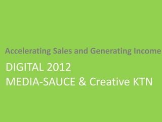 | Media – Sauce | Mellissa Norman




Accelerating Sales and Generating Income
DIGITAL 2012
MEDIA-SAUCE & Creative KTN

                           © C O P Y R I G H T   M e d i a   S a u c e
 