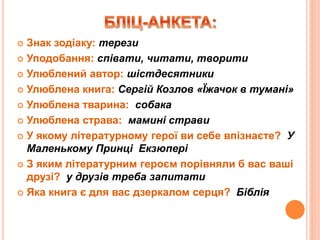  Знак зодіаку: терези
 Уподобання: співати, читати, творити
 Улюблений автор: шістдесятники
 Улюблена книга: Сергій Козлов «Їжачок в тумані»
 Улюблена тварина: собака
 Улюблена страва: мамині страви
 У якому літературному герої ви себе впізнаєте? У
Маленькому Принці Екзюпері
 З яким літературним героєм порівняли б вас ваші
друзі? у друзів треба запитати
 Яка книга є для вас дзеркалом серця? Біблія
 