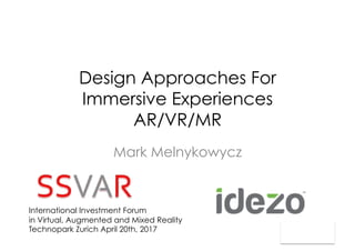 Design Approaches For
Immersive Experiences
AR/VR/MR
Mark Melnykowycz
International Investment Forum
in Virtual, Augmented and Mixed Reality
Technopark Zurich April 20th, 2017
 