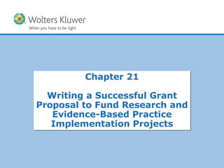 Copyright © 2011 Wolters Kluwer Health | Lippincott Williams & Wilkins
Chapter 21
Writing a Successful Grant
Proposal to Fund Research and
Evidence-Based Practice
Implementation Projects
Chapter 21
Writing a Successful Grant
Proposal to Fund Research and
Evidence-Based Practice
Implementation Projects
 
