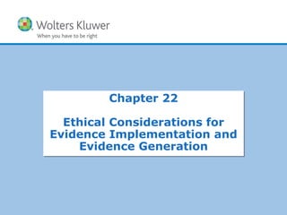 Copyright © 2011 Wolters Kluwer Health | Lippincott Williams & Wilkins
Chapter 22
Ethical Considerations for
Evidence Implementation and
Evidence Generation
Chapter 22
Ethical Considerations for
Evidence Implementation and
Evidence Generation
 