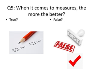 Q5: When it comes to measures, the
more the better?
• True? • False?
 