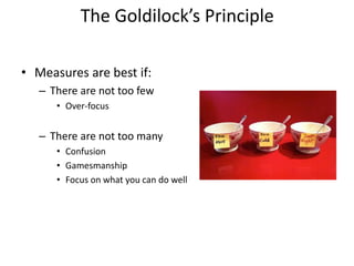 The Goldilock’s Principle
• Measures are best if:
– There are not too few
• Over-focus
– There are not too many
• Confusion
• Gamesmanship
• Focus on what you can do well
 