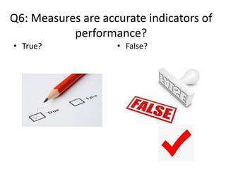 Q6: Measures are accurate indicators of
performance?
• True? • False?
 