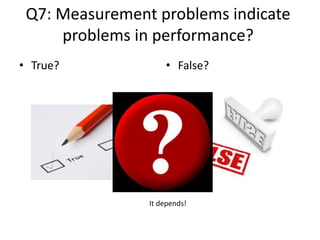 Q7: Measurement problems indicate
problems in performance?
• True? • False?
It depends!
 