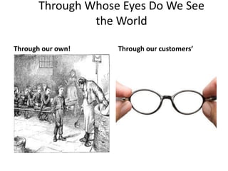 Through Whose Eyes Do We See
the World
Through our own! Through our customers’
 