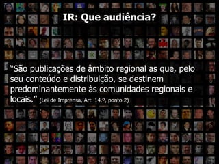Que enquadramento para a IR? “ São publicações de âmbito regional as que, pelo seu conteúdo e distribuição, se destinem predominantemente às comunidades regionais e locais.”  (Lei de Imprensa, Art. 14.º, ponto 2) IR: Que audiência? 