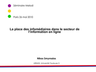 Séminaire Melodi  Paris 26 mai 2010 Nikos Smyrnaios LERASS, Université Toulouse 3 La place des infomédiaires dans le secteur de l’information en ligne 