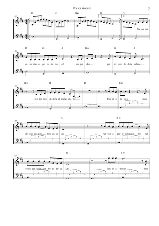 &
?
##
##
44
44
..
..
..
..
45
œ œ œ œ œ œ œ œ
w
D
œ œ œ œ ˙
˙ ˙
G
œ œ œ œ œ œ œ œ
w
AB m
1
œ œ œ œ ˙
˙ ˙
G
2
œ œ œ
Pra ser sin
œ œ œ œ ˙
˙ ˙
G
&
?
##
##
50
œ œ œ œ œ œ œ œ
ce ro não es pe ro de vo
˙
˙
D G
˙ Œ
œ œ
cê me per
w
A
œ œ Œ Œ. j
œ
doe por
w
B m
œ œ œ œ
j
œ .œ
ter per di do/a calma
˙ ˙
G A
&
?
##
##
54
Ó ‰
œ œ œ
por ter ven
w
B m
œ œ œ œ œ œ œ
di do/a al ma/ao dia bo
˙ ˙
GA
∑
w
D
Ó ‰ œ œ œ
Um di a
w
œ œ Œ Œ. j
œ
de sses num
w œ
œ œ œ œ
B m
&
?
##
##
59
œ œ œ œ œ œ œ œ
de sses en con tros ca su
w œ
œ œ œ œ
w
ais
w
œ
œ œ œ œ
G
Ó ‰ œ œ œ
tal vez a
w
œ
œ œ œ œ
œ œ œ œ .œ j
œ
gen te se/en con tre tal
w œ
œ œ œ œ
B m
&
?
##
##
63
œ œ œ œ œ œ œ œ
vez/a gen te/en con tre ex pli ca
w œ
œ œ œ œ
w
ção
w
œ
œ œ œ œ
G
Ó ‰
œ œ œ
um di a
w
œ
œ œ œ œ
.˙ ‰
J
œ
desses num
w œ
œ œ œ œ
B m
Pra ser sincero 3
 