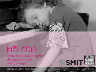 MELoDiA 
A music education game 
designed for and 
with children. 
DIGRA @ VRT / 22 10 2014 Image source: http://www.make-music-better.com/images/SLEEPY_MUSIC_STUDENT.jpg 
 