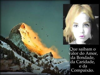 Que saibam o  valor do Amor,  da Bondade,  da Caridade,  e da Compaixão.  