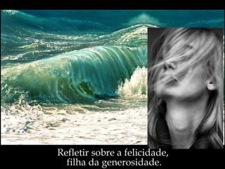 Refletir sobre a felicidade,  filha da generosidade. 