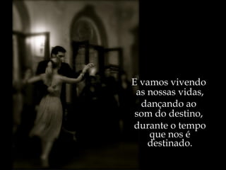 E vamos vivendo  as nossas vidas, dançando ao  som do destino,  durante o tempo que nos é destinado. 
