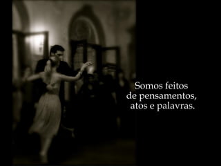 Somos feitos  de pensamentos,  atos e palavras. 