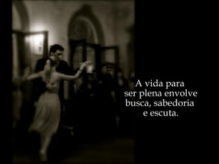 A vida para  ser plena envolve busca, sabedoria  e escuta. 