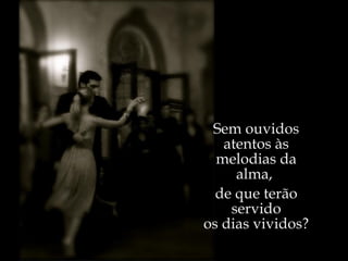 Sem ouvidos atentos às melodias da alma,  de que terão servido os dias vividos? 