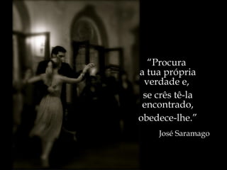 “ Procura  a tua própria verdade e,  se crês tê-la encontrado, obedece-lhe.” José Saramago 