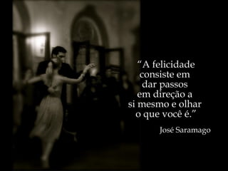 “ A felicidade consiste em  dar passos  em direção a  si mesmo e olhar  o que você é.” José Saramago 