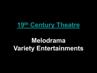 19th Century Theatre
Melodrama
Variety Entertainments
 