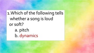 1.Which of the following tells
whether a song is loud
or soft?
a. pitch
b. dynamics
 