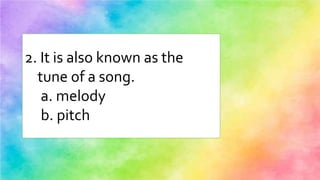 2. It is also known as the
tune of a song.
a. melody
b. pitch
 
