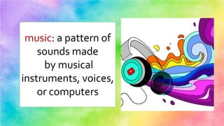 music: a pattern of
sounds made
by musical
instruments, voices,
or computers
 