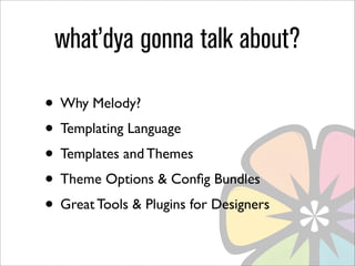 what’dya gonna talk about?

• Why Melody?
• Templating Language
• Templates and Themes
• Theme Options & Conﬁg Bundles
• Great Tools & Plugins for Designers
 