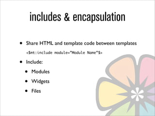 includes & encapsulation
•   Share HTML and template code between templates
    <$mt:include module=”Module Name”$>


•   Include:

    •   Modules

    •   Widgets

    •   Files
 