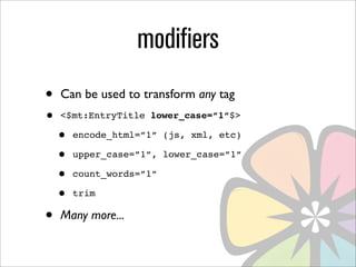 modifiers
•   Can be used to transform any tag
•   <$mt:EntryTitle lower_case=”1”$>

    •   encode_html=”1” (js, xml, etc)

    •   upper_case=”1”, lower_case=”1”

    •   count_words=”1”

    •   trim

•   Many more...
 