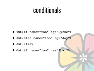 conditionals

• <mt:if name=”foo” eq=”Byrne”>
• <mt:else name=”foo” eq=”Jay”>
• <mt:else>
• <mt:if name=”foo” ne=”$bar”>
 