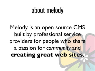 about melody

Melody is an open source CMS
  built by professional service
providers for people who share
  a passion for community and
creating great web sites.
 