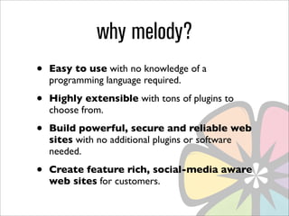 why melody?
•   Easy to use with no knowledge of a
    programming language required.

•   Highly extensible with tons of plugins to
    choose from.

•   Build powerful, secure and reliable web
    sites with no additional plugins or software
    needed.

•   Create feature rich, social-media aware
    web sites for customers.
 