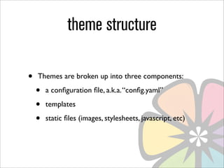 theme structure

•   Themes are broken up into three components:

    •   a conﬁguration ﬁle, a.k.a. “conﬁg.yaml”

    •   templates

    •   static ﬁles (images, stylesheets, javascript, etc)
 