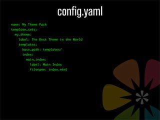 config.yaml
name: My Theme Pack
template_sets:
  my_theme:
    label: The Best Theme in the World
    templates:
      base_path: templates/
      index:
        main_index:
          label: Main Index
          filename: index.mtml
 
