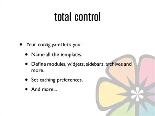 total control

•   Your conﬁg.yaml let’s you:

    •   Name all the templates.

    •   Deﬁne modules, widgets, sidebars, archives and
        more.

    •   Set caching preferences.

    •   And more...
 